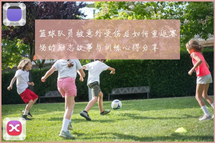 篮球队员被意外受伤后如何重返赛场的励志故事与训练心得分享