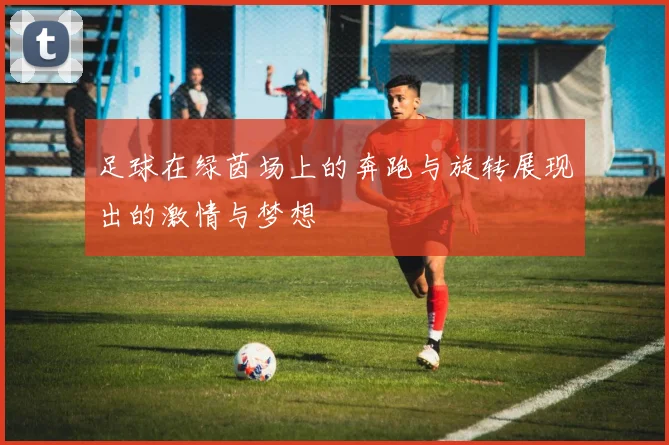 足球在绿茵场上的奔跑与旋转展现出的激情与梦想