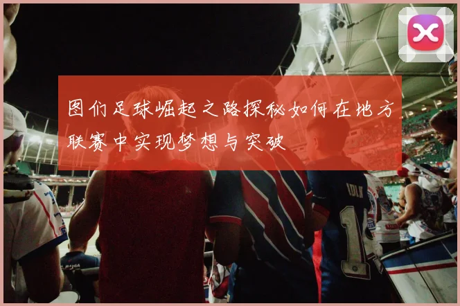 图们足球崛起之路探秘如何在地方联赛中实现梦想与突破