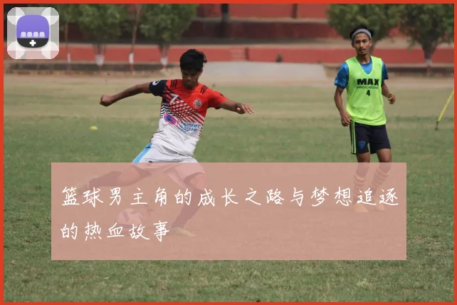 篮球男主角的成长之路与梦想追逐的热血故事