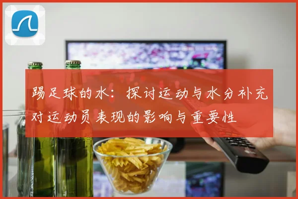 踢足球的水：探讨运动与水分补充对运动员表现的影响与重要性