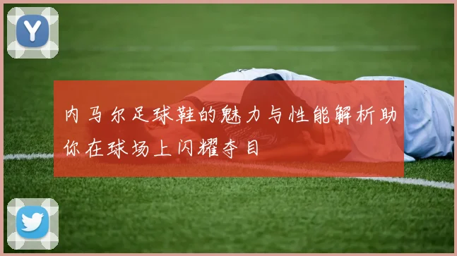 内马尔足球鞋的魅力与性能解析助你在球场上闪耀夺目