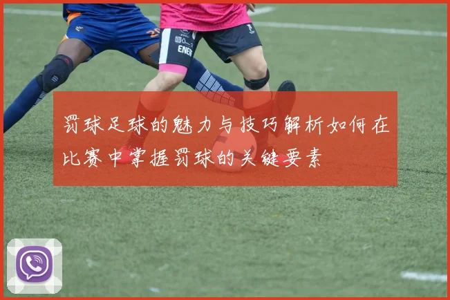 罚球足球的魅力与技巧解析如何在比赛中掌握罚球的关键要素
