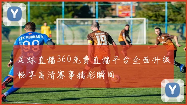 足球直播360免费直播平台全面升级畅享高清赛事精彩瞬间