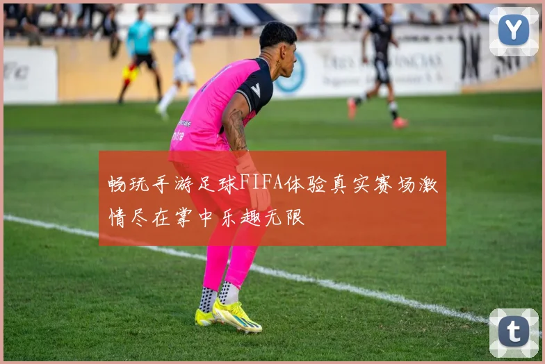 畅玩手游足球FIFA体验真实赛场激情尽在掌中乐趣无限