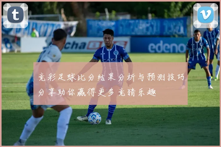 竞彩足球比分结果分析与预测技巧分享助你赢得更多竞猜乐趣