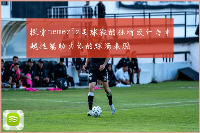探索nemeziz足球鞋的独特设计与卓越性能助力你的球场表现