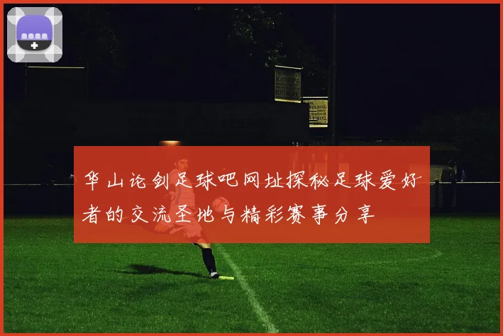 华山论剑足球吧网址探秘足球爱好者的交流圣地与精彩赛事分享