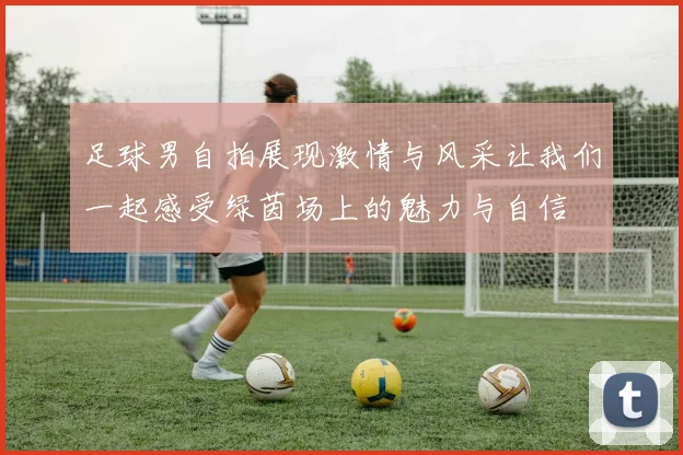 足球男自拍展现激情与风采让我们一起感受绿茵场上的魅力与自信