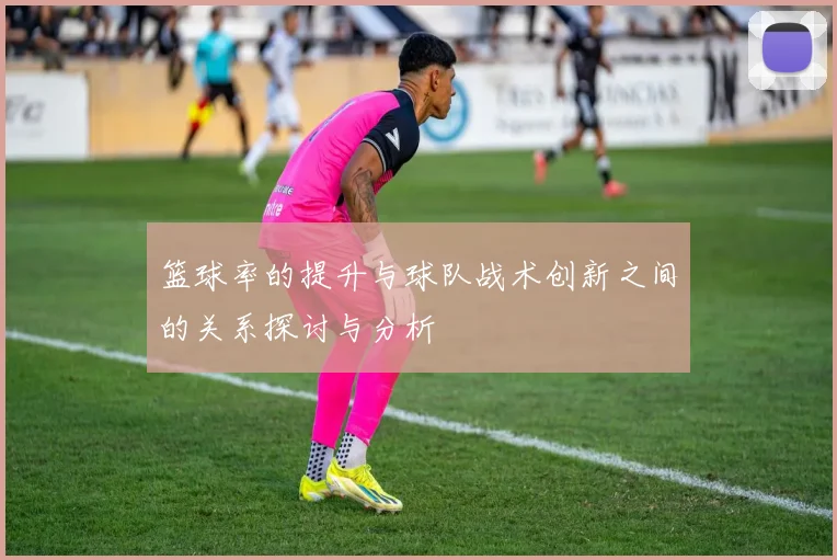 篮球率的提升与球队战术创新之间的关系探讨与分析