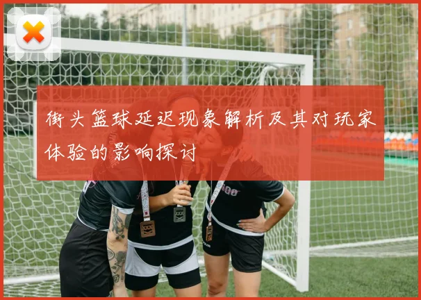 街头篮球延迟现象解析及其对玩家体验的影响探讨