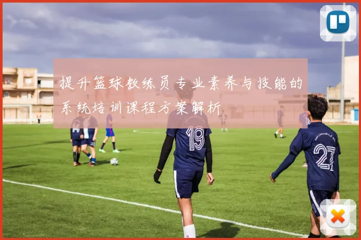 提升篮球教练员专业素养与技能的系统培训课程方案解析