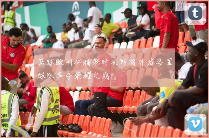 篮球欧洲杯精彩对决即将开启各国球队争夺荣耀之战