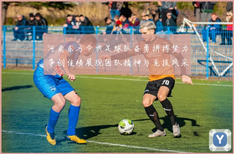 河南东方今典足球队奋勇拼搏努力争创佳绩展现团队精神与竞技风采