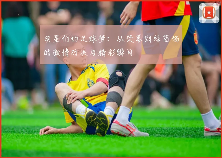 明星们的足球梦：从荧幕到绿茵场的激情对决与精彩瞬间