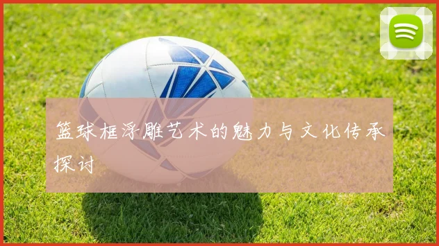 篮球框浮雕艺术的魅力与文化传承探讨