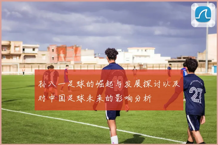 孙八一足球的崛起与发展探讨以及对中国足球未来的影响分析