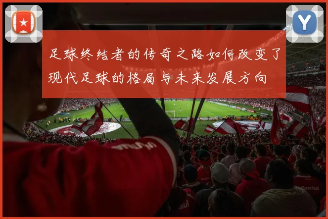 足球终结者的传奇之路如何改变了现代足球的格局与未来发展方向
