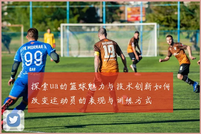 探索ua的篮球魅力与技术创新如何改变运动员的表现与训练方式