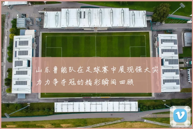 山东鲁能队在足球赛中展现强大实力力争夺冠的精彩瞬间回顾