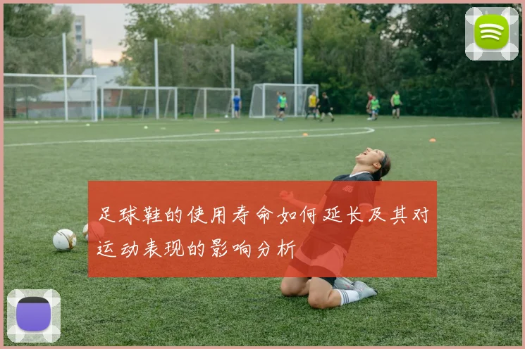 足球鞋的使用寿命如何延长及其对运动表现的影响分析