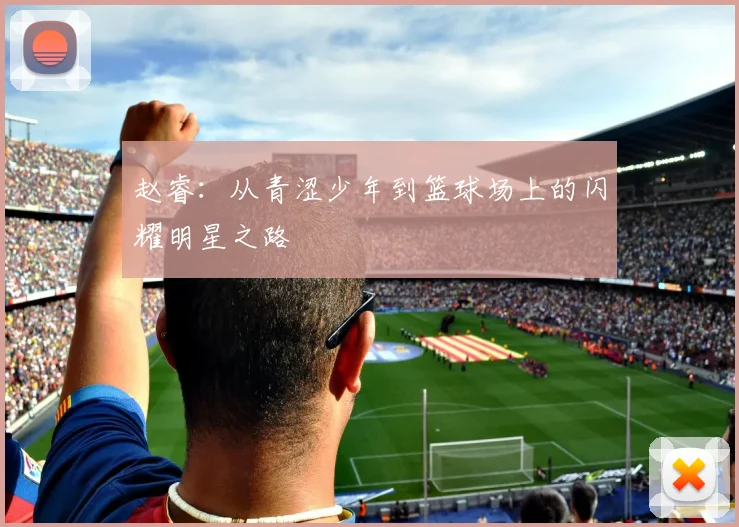 赵睿：从青涩少年到篮球场上的闪耀明星之路