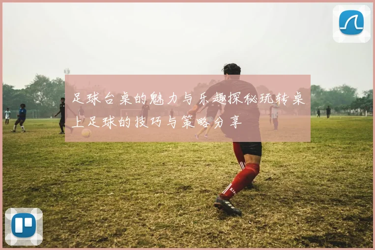 足球台桌的魅力与乐趣探秘玩转桌上足球的技巧与策略分享