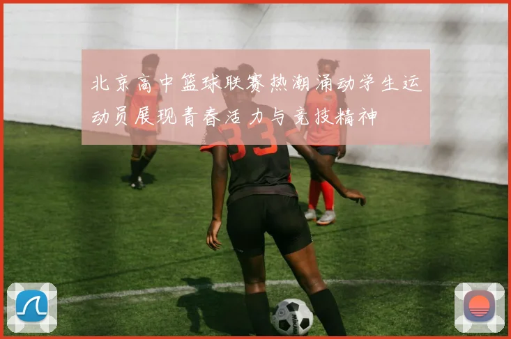 北京高中篮球联赛热潮涌动学生运动员展现青春活力与竞技精神