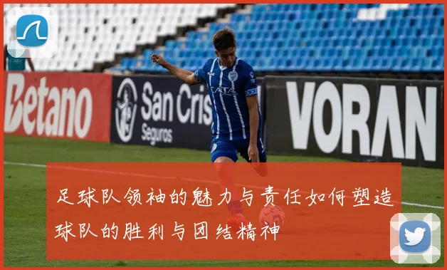 足球队领袖的魅力与责任如何塑造球队的胜利与团结精神